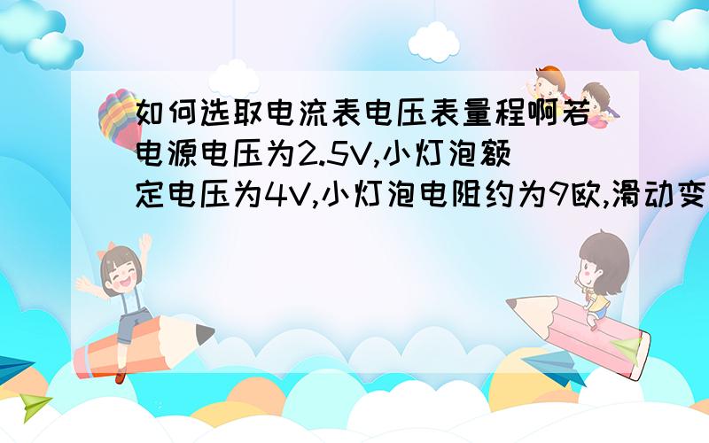 如何选取电流表电压表量程啊若电源电压为2.5V,小灯泡额定电压为4V,小灯泡电阻约为9欧,滑动变阻器上标有“20欧,1A”字样,请问如何选取电压表以及电流表的量程呢?能否说出详细的原理以及