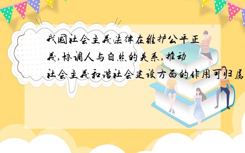 我国社会主义法律在维护公平正义,协调人与自然的关系,推动社会主义和谐社会建设方面的作用可归属于( )   A．法在政治建设方面的作用 B．法在经济建设方面的作用   C．法在文化建设方面