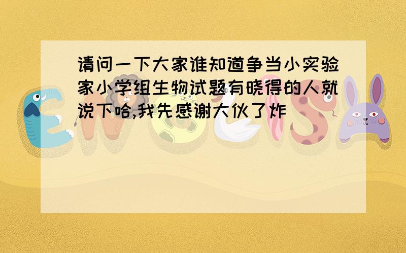 请问一下大家谁知道争当小实验家小学组生物试题有晓得的人就说下哈,我先感谢大伙了炸