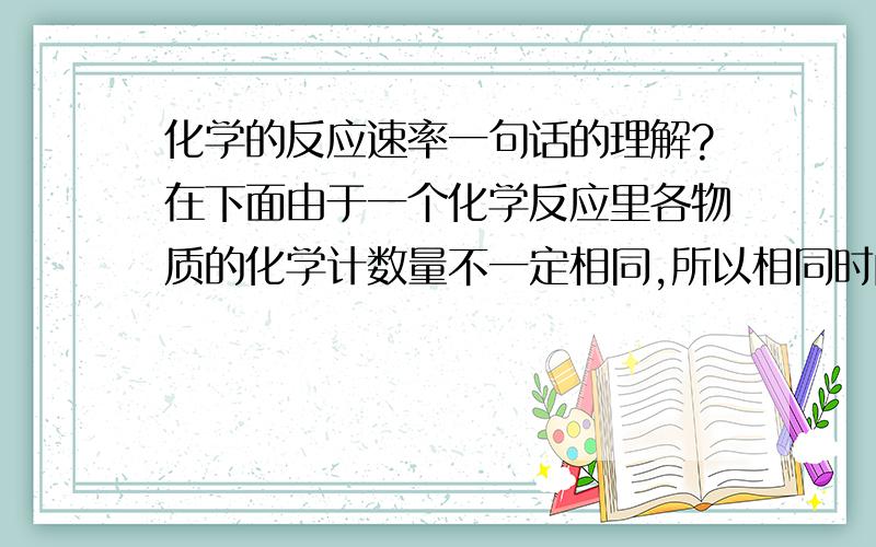 化学的反应速率一句话的理解?在下面由于一个化学反应里各物质的化学计数量不一定相同,所以相同时间内各物质的物质的量变化值不一定相同,物质的量浓度的变化量不一定相同,化学反应速