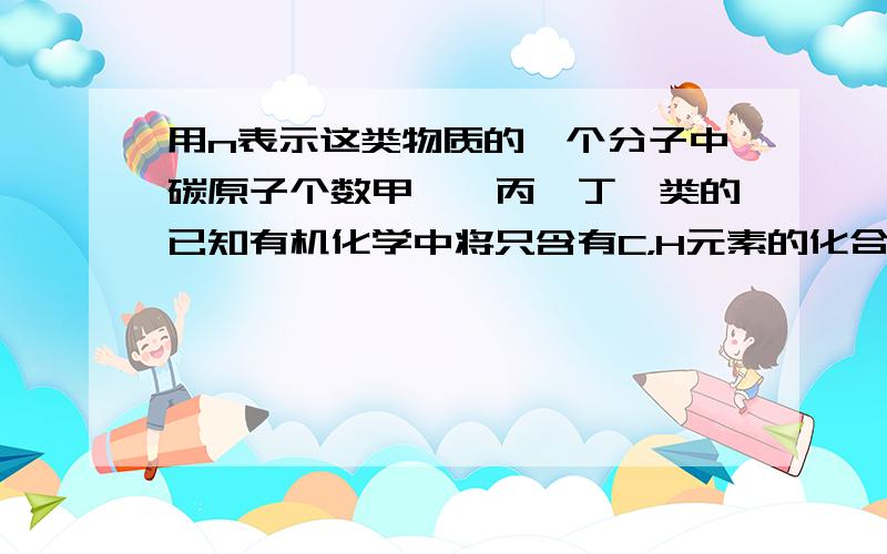 用n表示这类物质的一个分子中碳原子个数甲烷,丙烷丁烷类的已知有机化学中将只含有C，H元素的化合物称为jing（火字旁加一个经去掉绞丝旁）。其中甲烷的分子式为CH4，乙烷的分子式为C2H6