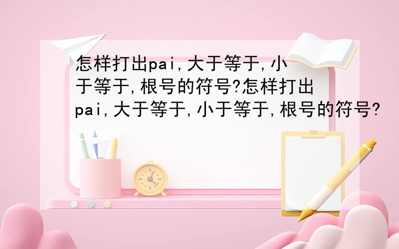 怎样打出pai,大于等于,小于等于,根号的符号?怎样打出pai,大于等于,小于等于,根号的符号?