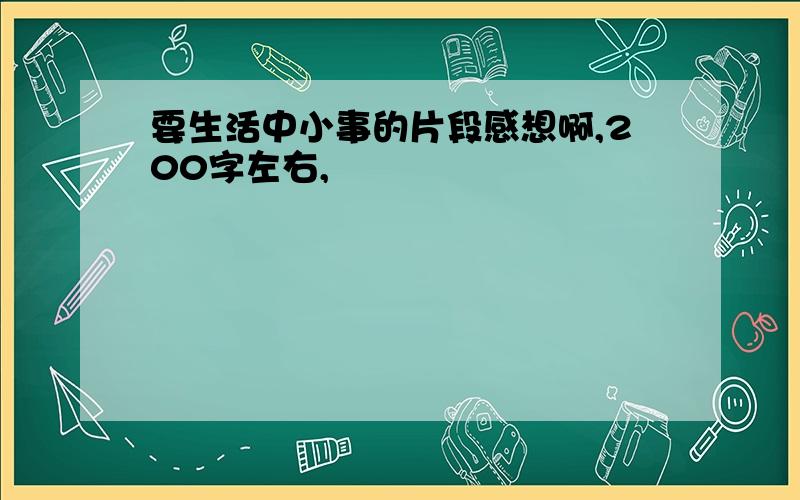 要生活中小事的片段感想啊,200字左右,