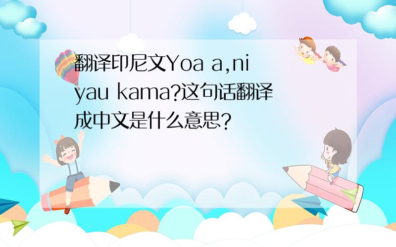 翻译印尼文Yoa a,ni yau kama?这句话翻译成中文是什么意思?