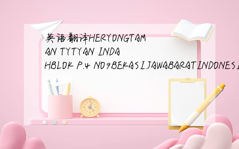 英语翻译HERYONGTAMAN TYTYAN INDAHBLOK P.4 NO9BEKASIJAWABARATINDONESIA