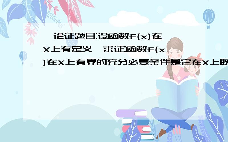 一论证题目:设函数f(x)在X上有定义,求证:函数f(x)在X上有界的充分必要条件是它在X上既有上界又有下界.