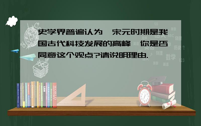 史学界普遍认为,宋元时期是我国古代科技发展的高峰,你是否同意这个观点?请说明理由.