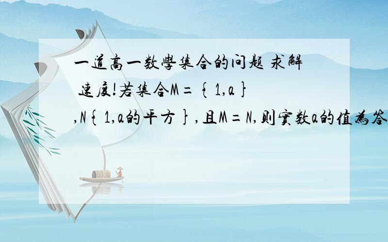 一道高一数学集合的问题 求解 速度!若集合M={1,a},N{1,a的平方},且M=N,则实数a的值为答案是0   但为毛我做出来是0或1? 求解