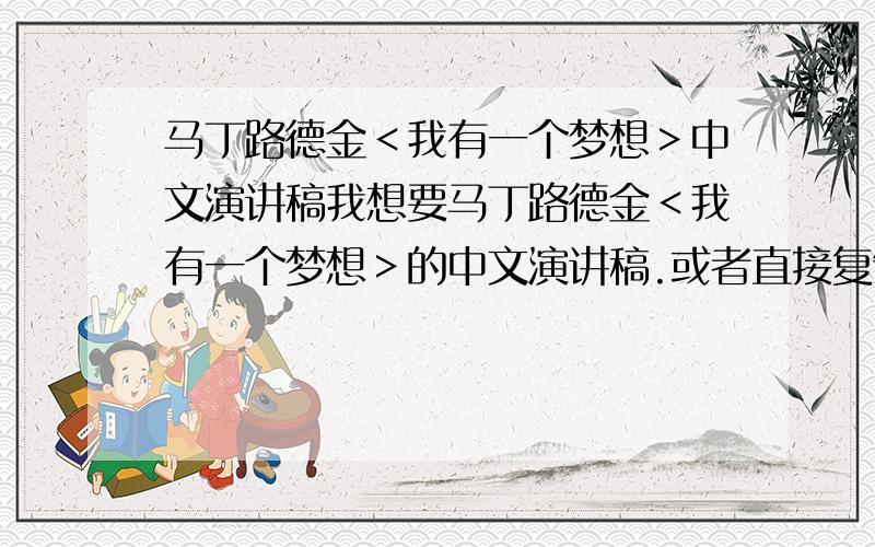 马丁路德金＜我有一个梦想＞中文演讲稿我想要马丁路德金＜我有一个梦想＞的中文演讲稿.或者直接复制下来也可以.总之我就是想得到＜我有一个梦想＞的全文.我认为马丁路德金就一个伟