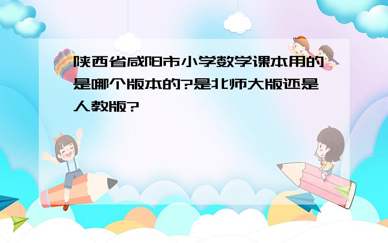 陕西省咸阳市小学数学课本用的是哪个版本的?是北师大版还是人教版?