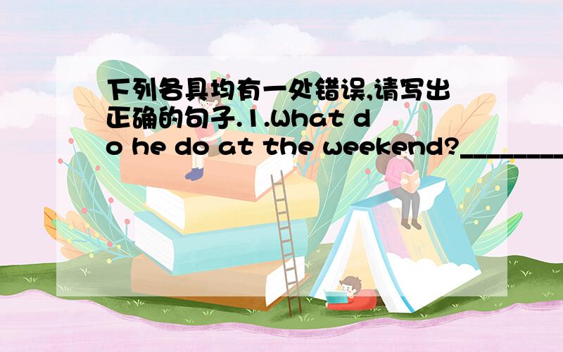 下列各具均有一处错误,请写出正确的句子.1.What do he do at the weekend?___________________________2.That is a China car.__________________________3.There are seven sheeps over there.___________________________________4.What do Alice d