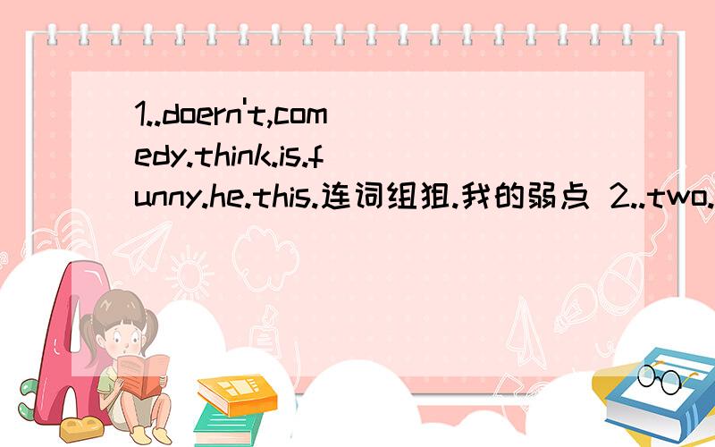 1..doern't,comedy.think.is.funny.he.this.连词组狙.我的弱点 2..two.we.actors.need.our.for.concert.3...like.the.playing.you.do.trumpet.三个题