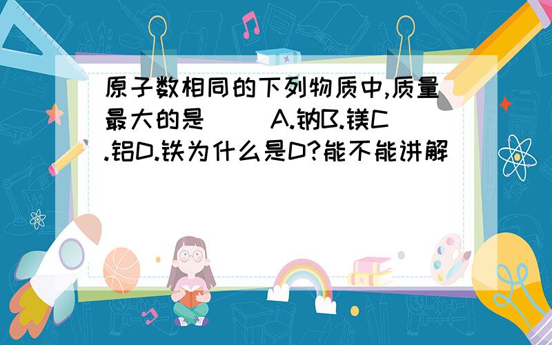 原子数相同的下列物质中,质量最大的是( )A.钠B.镁C.铝D.铁为什么是D?能不能讲解