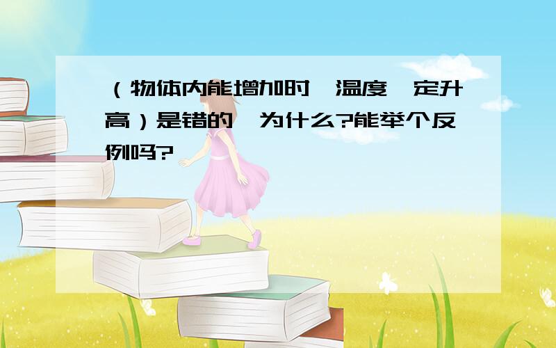 （物体内能增加时,温度一定升高）是错的,为什么?能举个反例吗?