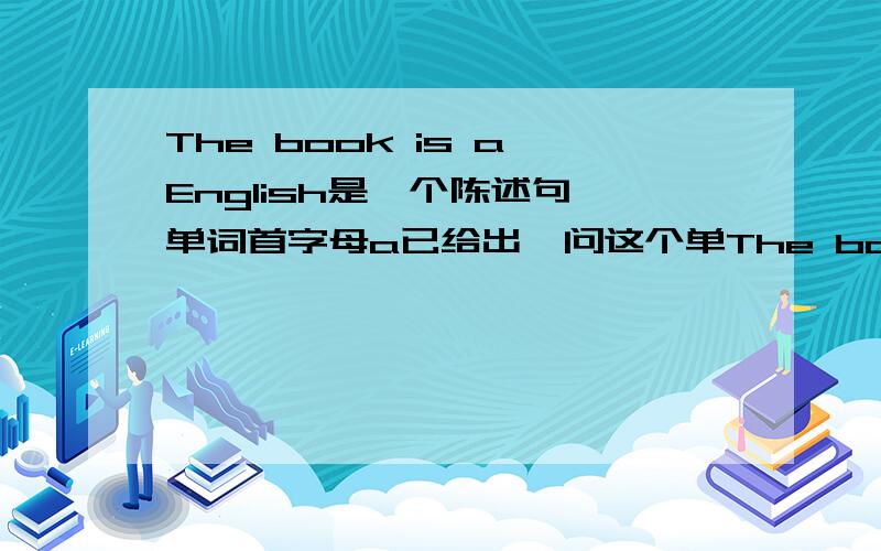 The book is a English是一个陈述句,单词首字母a已给出,问这个单The book is a        English是一个陈述句,单词首字母a已给出,问这个单词填什么?