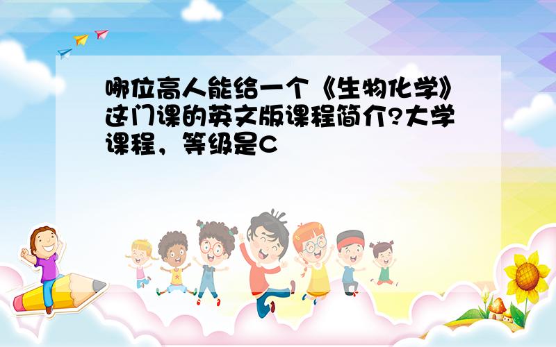 哪位高人能给一个《生物化学》这门课的英文版课程简介?大学课程，等级是C