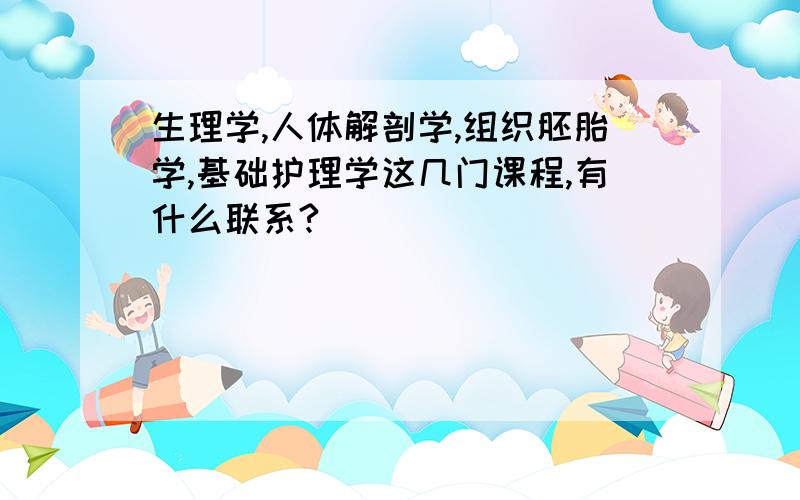 生理学,人体解剖学,组织胚胎学,基础护理学这几门课程,有什么联系?