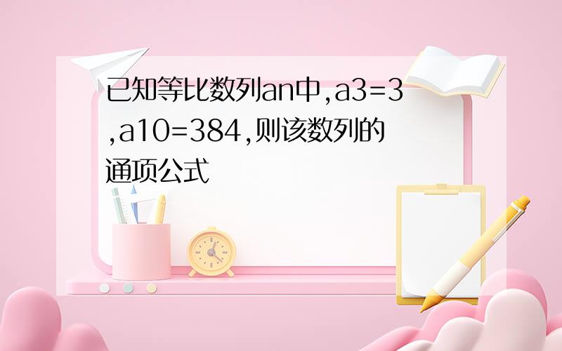 已知等比数列an中,a3=3,a10=384,则该数列的通项公式