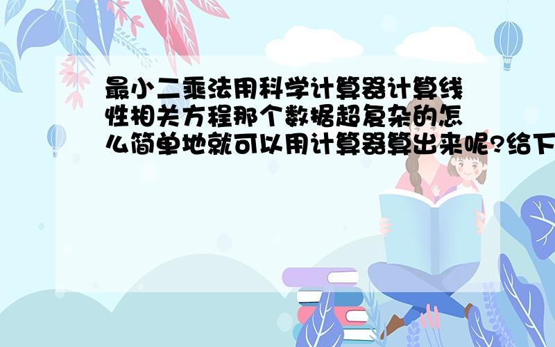 最小二乘法用科学计算器计算线性相关方程那个数据超复杂的怎么简单地就可以用计算器算出来呢?给下具体点的步骤