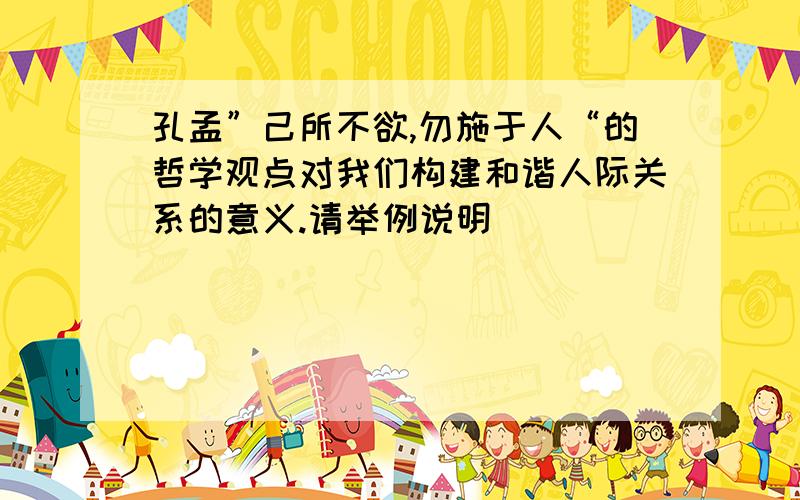 孔孟”己所不欲,勿施于人“的哲学观点对我们构建和谐人际关系的意义.请举例说明