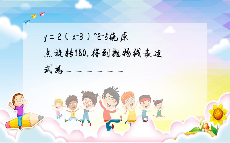 y=2(x-3)^2-5绕原点旋转180,得到抛物线表达式为______