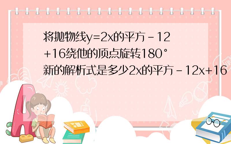 将抛物线y=2x的平方-12+16绕他的顶点旋转180°新的解析式是多少2x的平方-12x+16