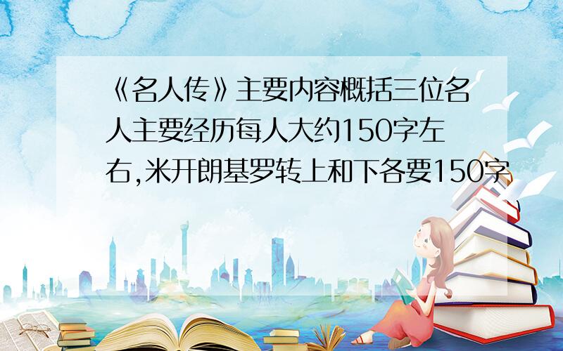 《名人传》主要内容概括三位名人主要经历每人大约150字左右,米开朗基罗转上和下各要150字