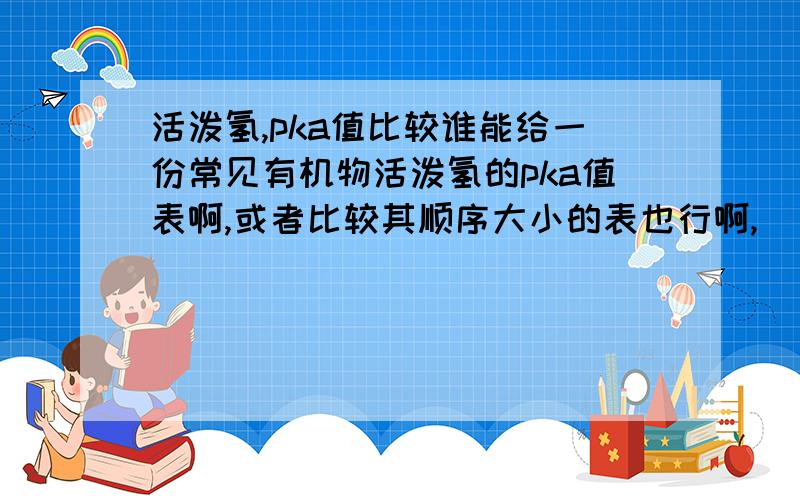 活泼氢,pka值比较谁能给一份常见有机物活泼氢的pka值表啊,或者比较其顺序大小的表也行啊,