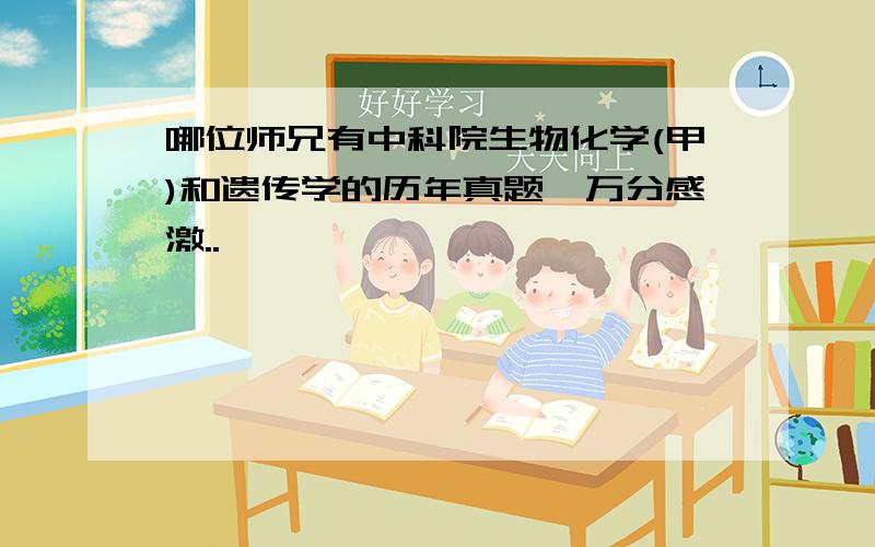 哪位师兄有中科院生物化学(甲)和遗传学的历年真题,万分感激..