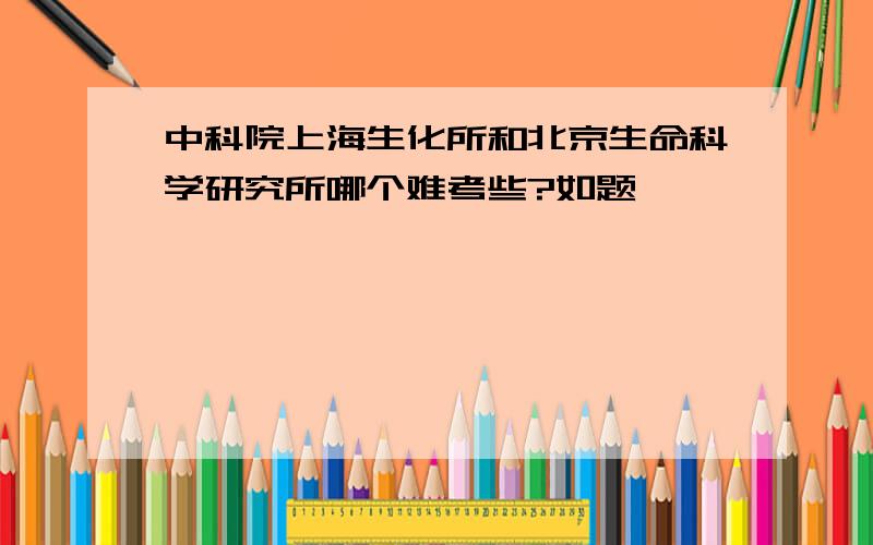 中科院上海生化所和北京生命科学研究所哪个难考些?如题