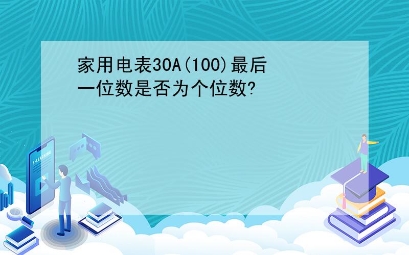 家用电表30A(100)最后一位数是否为个位数?