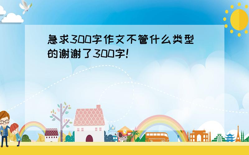 急求300字作文不管什么类型的谢谢了300字!