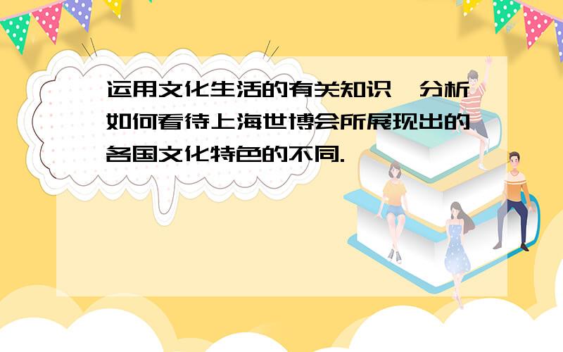 运用文化生活的有关知识,分析如何看待上海世博会所展现出的各国文化特色的不同.