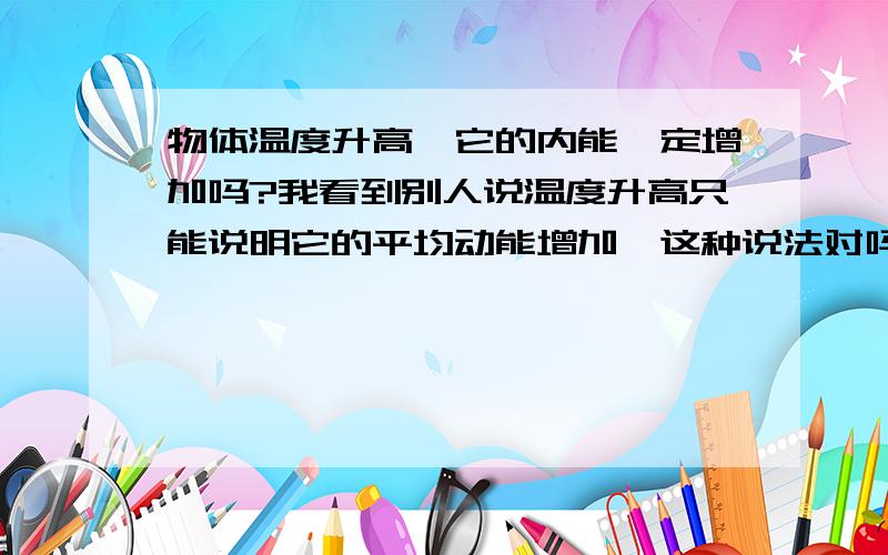 物体温度升高,它的内能一定增加吗?我看到别人说温度升高只能说明它的平均动能增加,这种说法对吗?