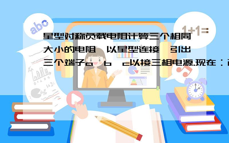 星型对称负载电阻计算三个相同大小的电阻,以星型连接,引出三个端子a、b、c以接三相电源.现在：已知线电压U、线电流I 和总功率P,负载对称求：Rab=Rac=Rbc=?（欧姆）2、如果把上述电阻连接方