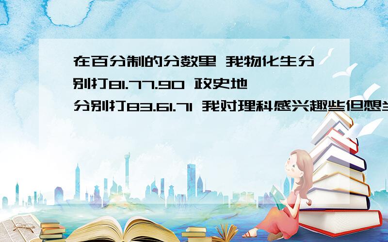 在百分制的分数里 我物化生分别打81.77.90 政史地分别打83.61.71 我对理科感兴趣些但想当翻译 该读哪门