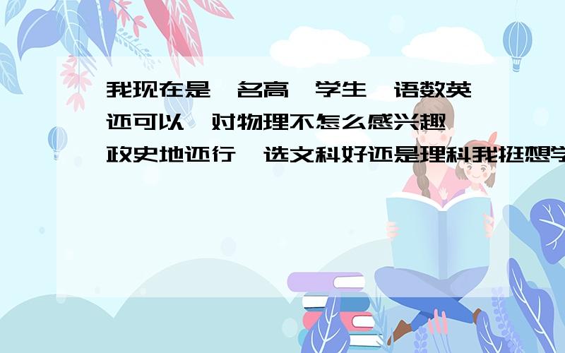 我现在是一名高一学生,语数英还可以,对物理不怎么感兴趣,政史地还行,选文科好还是理科我挺想学理科,可是物理落下了许多,文科的我对历史很感兴趣,真的很难抉择.