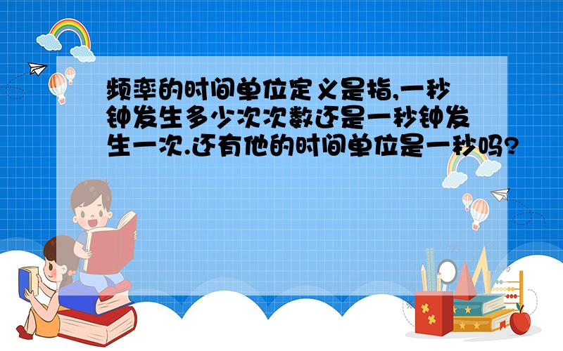 频率的时间单位定义是指,一秒钟发生多少次次数还是一秒钟发生一次.还有他的时间单位是一秒吗?