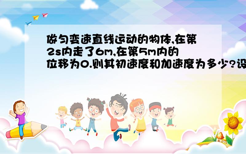 做匀变速直线运动的物体,在第2s内走了6m,在第5m内的位移为0.则其初速度和加速度为多少?设初速度的方向为正方向，我是预习的，有的没学过