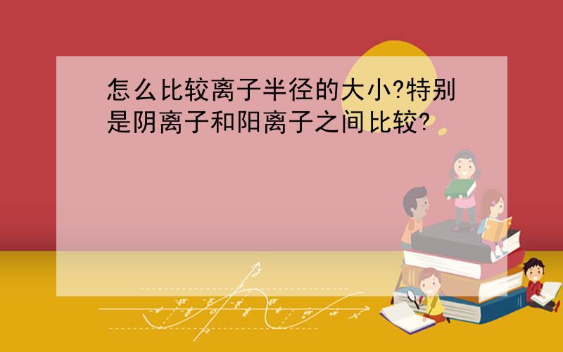 怎么比较离子半径的大小?特别是阴离子和阳离子之间比较?