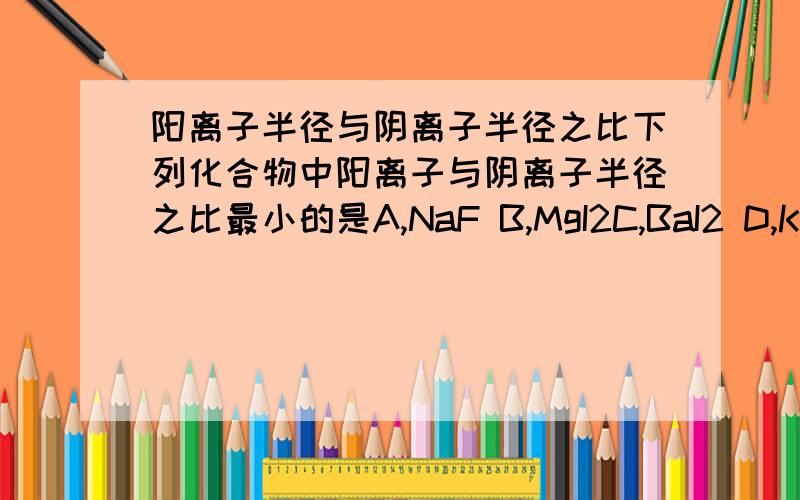 阳离子半径与阴离子半径之比下列化合物中阳离子与阴离子半径之比最小的是A,NaF B,MgI2C,BaI2 D,KBr