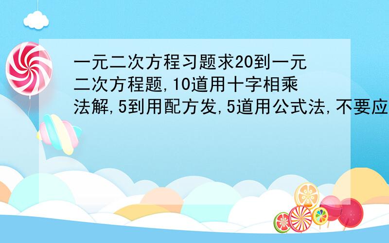 一元二次方程习题求20到一元二次方程题,10道用十字相乘法解,5到用配方发,5道用公式法,不要应用题,