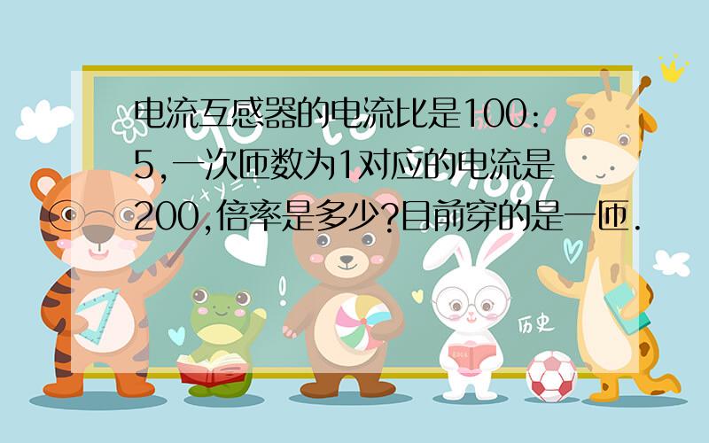 电流互感器的电流比是100:5,一次匝数为1对应的电流是200,倍率是多少?目前穿的是一匝.