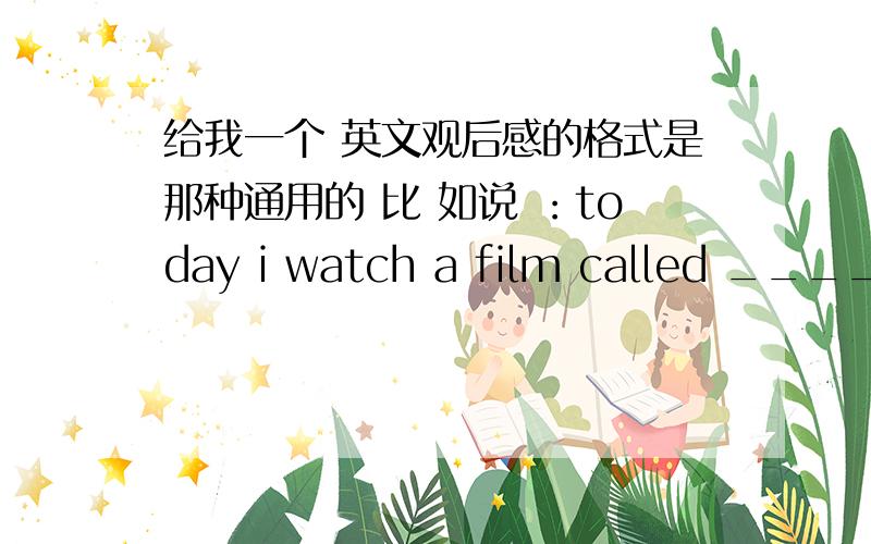 给我一个 英文观后感的格式是那种通用的 比 如说 ：today i watch a film called _____ i think .