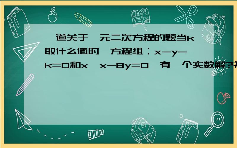 一道关于一元二次方程的题当k取什么值时,方程组：x-y-k=0和x*x-8y=0,有一个实数解?并求出这时方程组的解.（第二个方程是x的平方减8y）