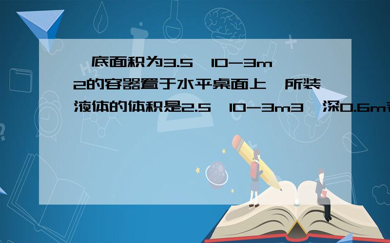 一底面积为3.5×10-3m2的容器置于水平桌面上,所装液体的体积是2.5×10-3m3,深0.6m若容器本身重22N,容器底上的液体压强是4.8× 103Pa,求：（1）液体的密度.（2）距容器底面上0.2m处A点的液体压强.（3