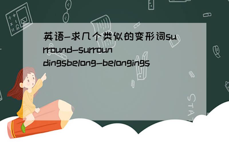 英语-求几个类似的变形词surround-surroundingsbelong-belongings