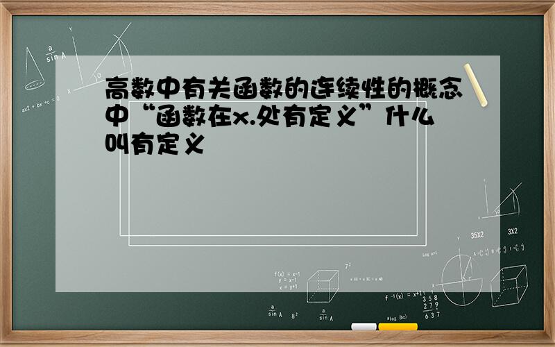 高数中有关函数的连续性的概念中“函数在x.处有定义”什么叫有定义