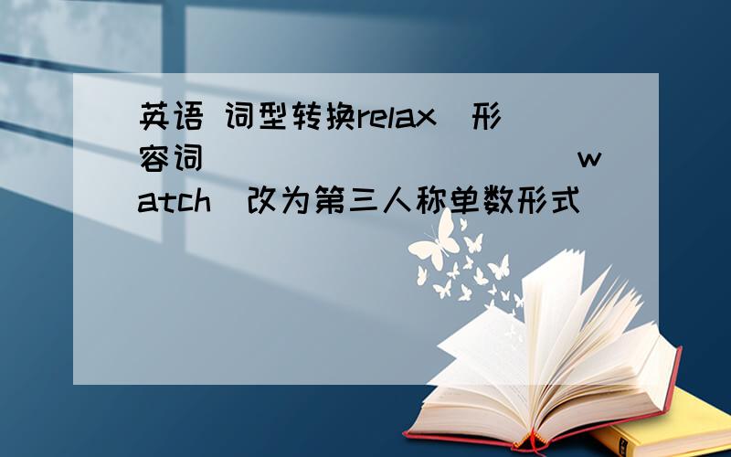 英语 词型转换relax（形容词）__________watch（改为第三人称单数形式）____________them（主格）________many（比较级）____________