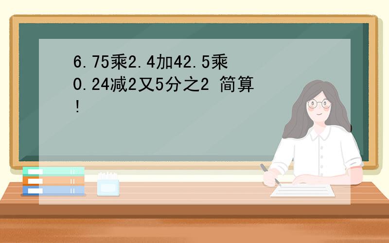 6.75乘2.4加42.5乘0.24减2又5分之2 简算!